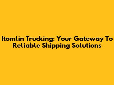 Itomlin Trucking: Your Gateway To Reliable Shipping Solutions